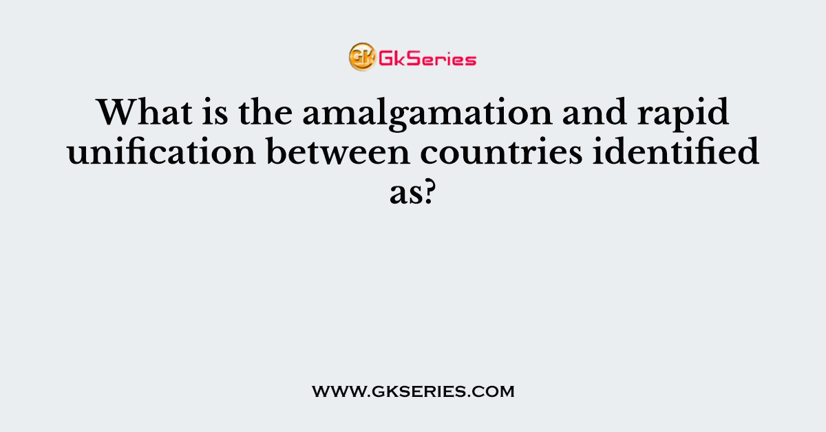 What is the amalgamation and rapid unification between countries identified as?