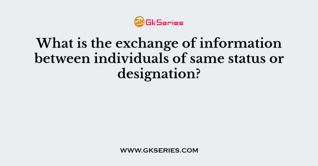 What is the exchange of information between individuals of same status or designation?