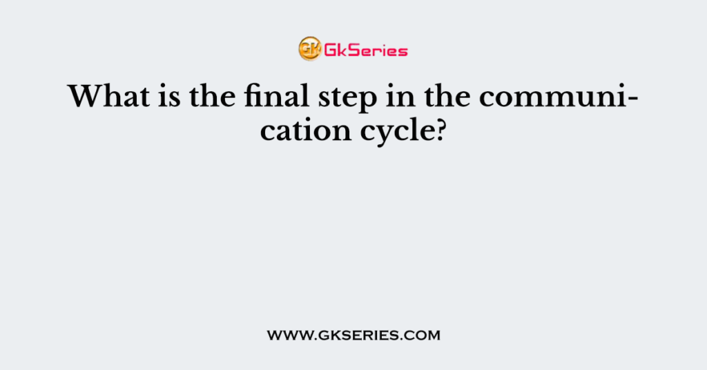 What is the final step in the communication cycle?