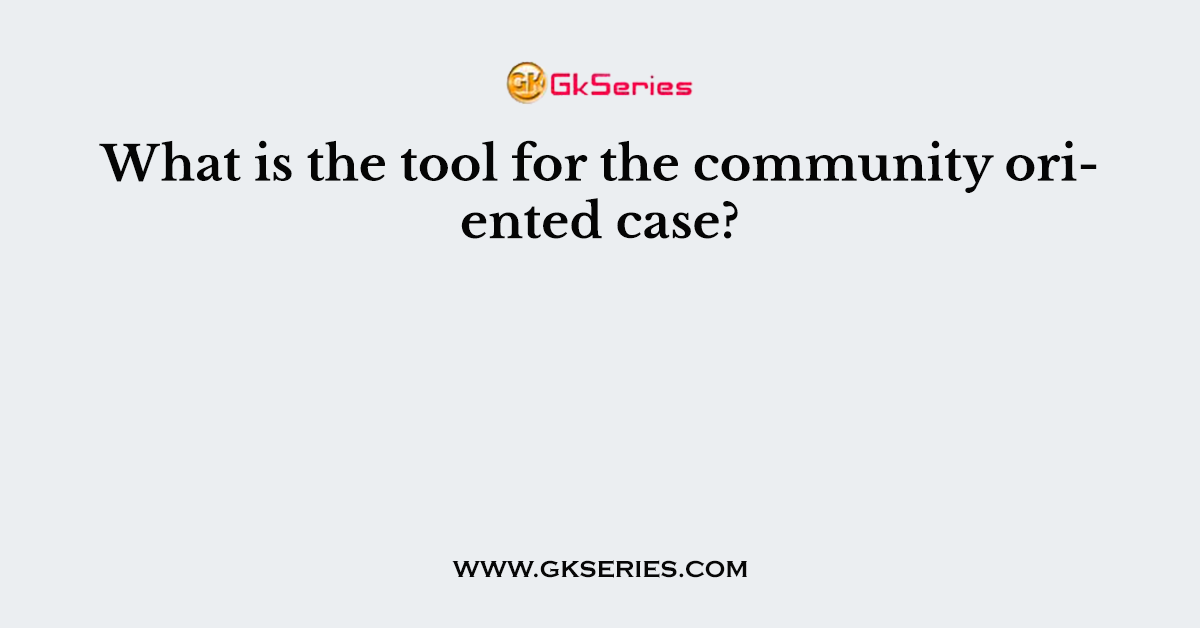 What is the tool for the community oriented case?