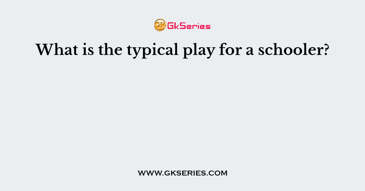 What is the typical play for a schooler?