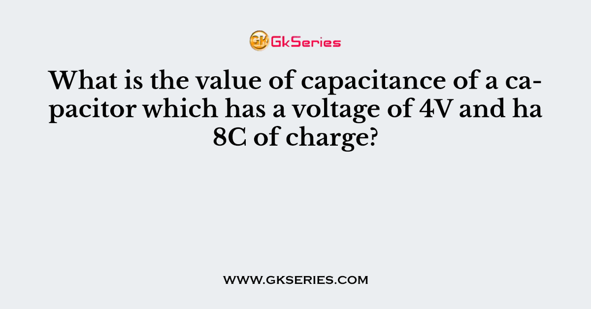 What is the value of capacitance of a capacitor which has a voltage of 4V and ha 8C of charge?
