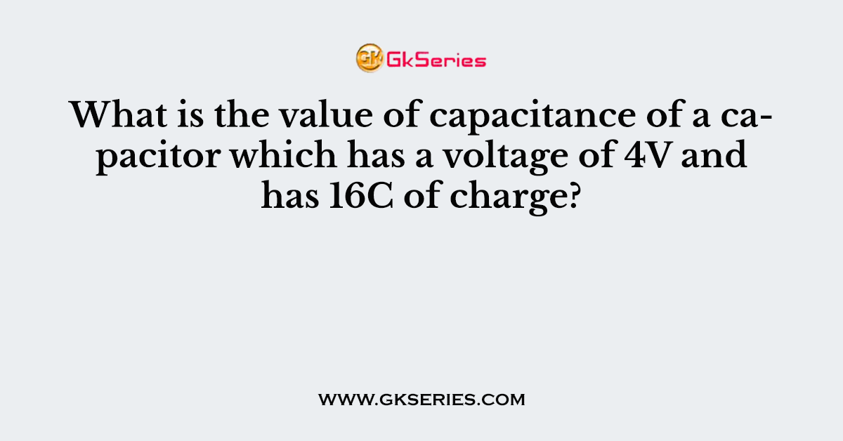 What is the value of capacitance of a capacitor which has a voltage of 4V and has 16C of charge?