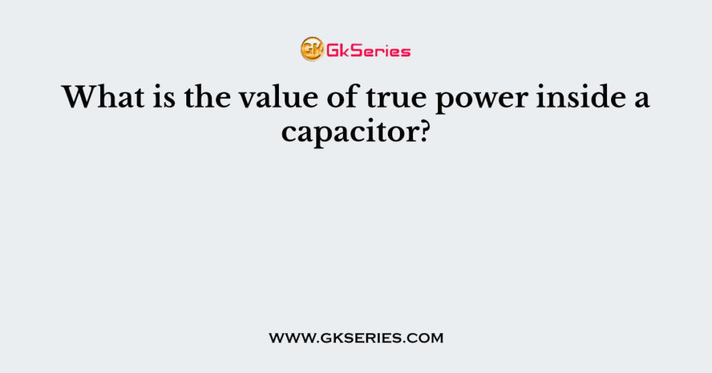 What is the value of true power inside a capacitor?