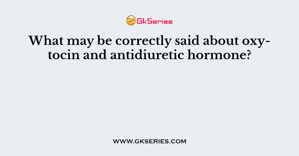 What may be correctly said about oxytocin and antidiuretic hormone?