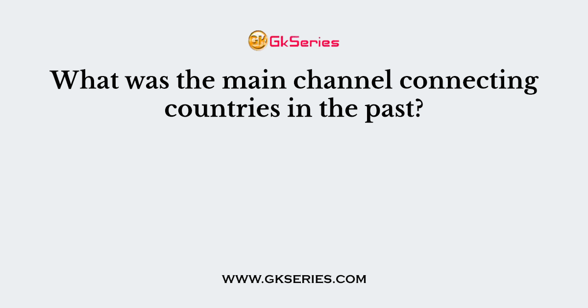 What was the main channel connecting countries in the past?