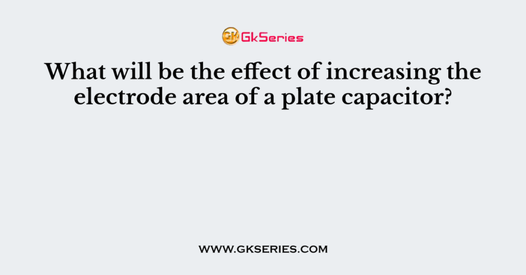 What will be the effect of increasing the electrode area of a plate capacitor?