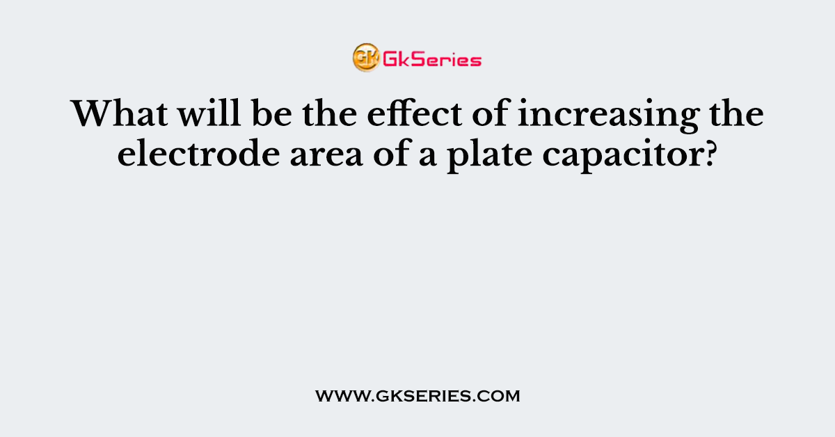 What will be the effect of increasing the electrode area of a plate capacitor?