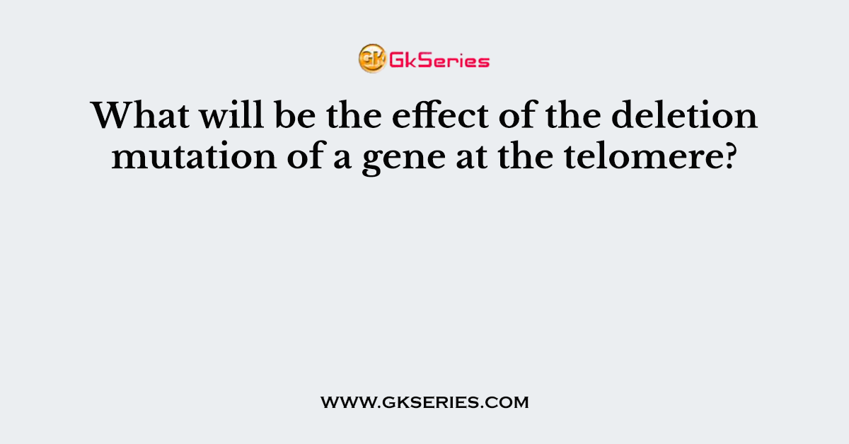 What will be the effect of the deletion mutation of a gene at the telomere?