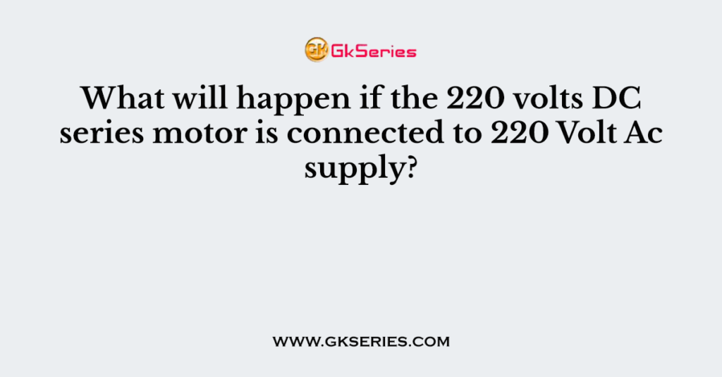 What will happen if the 220 volts DC series motor is connected to 220 Volt Ac supply?