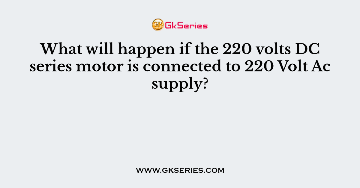 What will happen if the 220 volts DC series motor is connected to 220 Volt Ac supply?