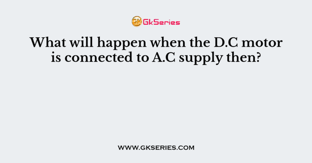 What will happen when the D.C motor is connected to A.C supply then?