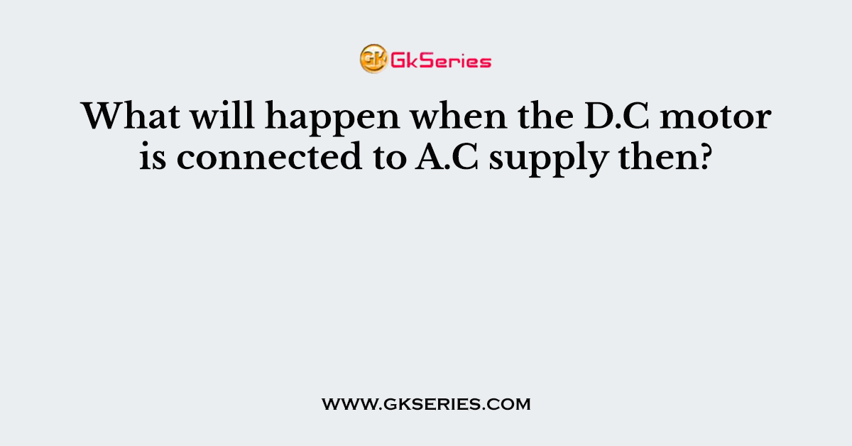 What will happen when the D.C motor is connected to A.C supply then?