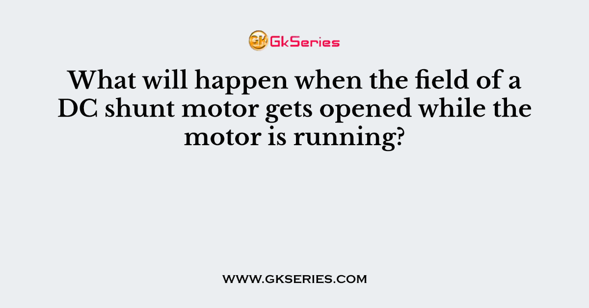 What will happen when the field of a DC shunt motor gets opened while the motor is running?