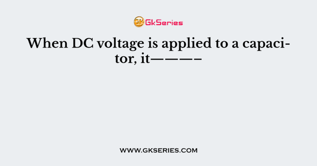 When DC voltage is applied to a capacitor, it———–