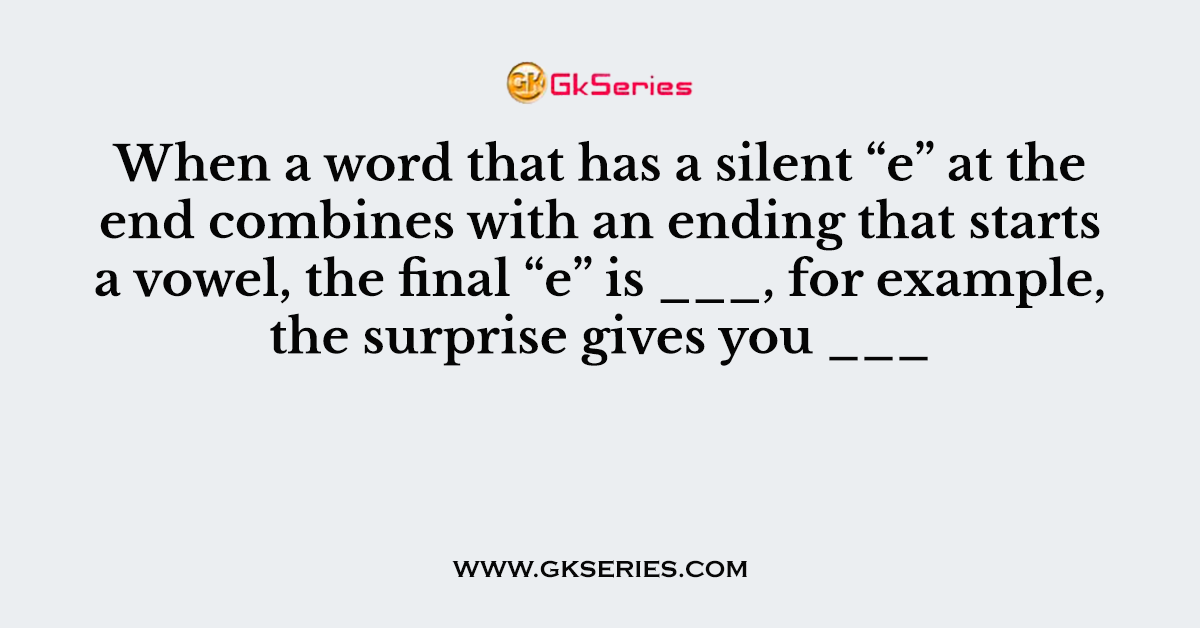 When a word that has a silent “e” at the end combines with an ending that starts a vowel, the final “e” is ___, for example, the surprise gives you ___