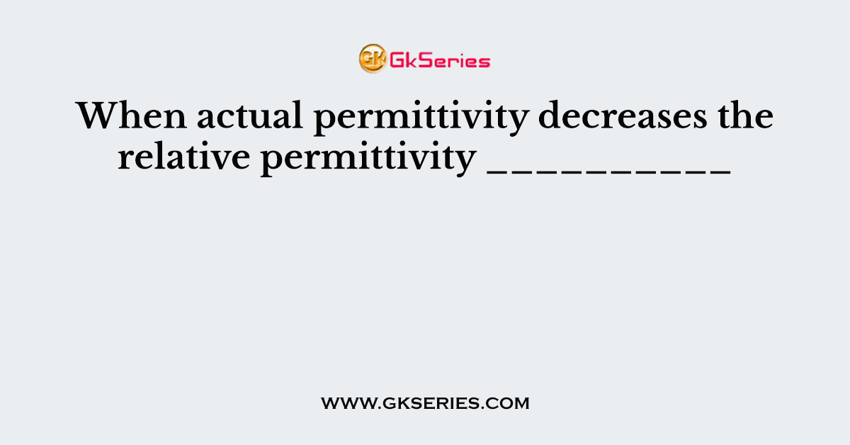 When actual permittivity decreases the relative permittivity __________