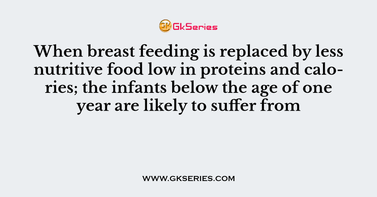 When breast feeding is replaced by less nutritive food low in proteins and calories; the infants below the age of one year are likely to suffer from