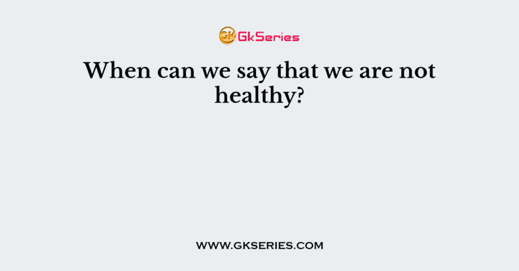 When can we say that we are not healthy?