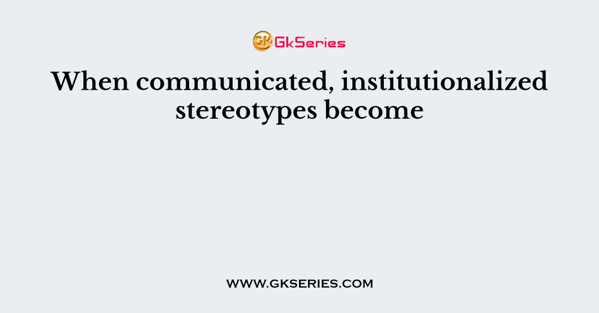 When communicated, institutionalized stereotypes become