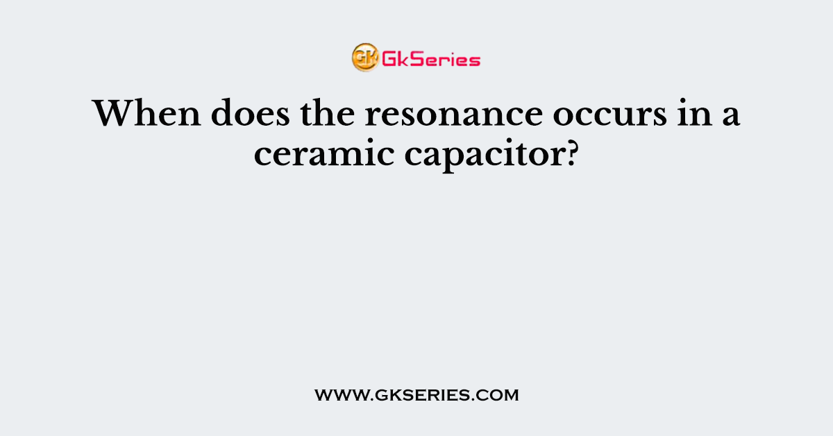 When does the resonance occurs in a ceramic capacitor?