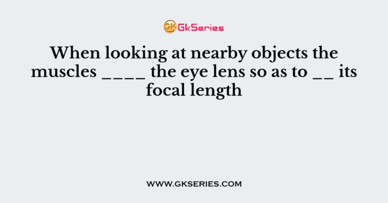 when-looking-at-nearby-objects-the-muscles-the-eye-lens-so-as-to