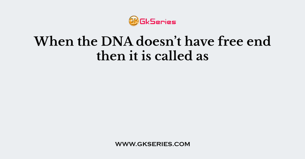 When the DNA doesn’t have free end then it is called as