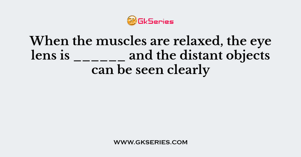 When the muscles are relaxed, the eye lens is ______ and the distant objects can be seen clearly