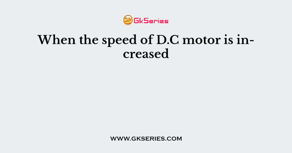 When the speed of D.C motor is increased