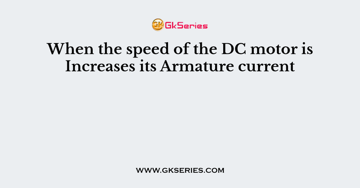 When the speed of the DC motor is Increases its Armature current