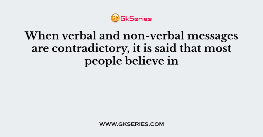 When verbal and non-verbal messages are contradictory, it is said that most people believe in