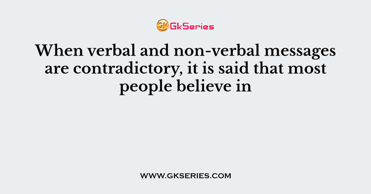 When verbal and non-verbal messages are contradictory, it is said that most people believe in