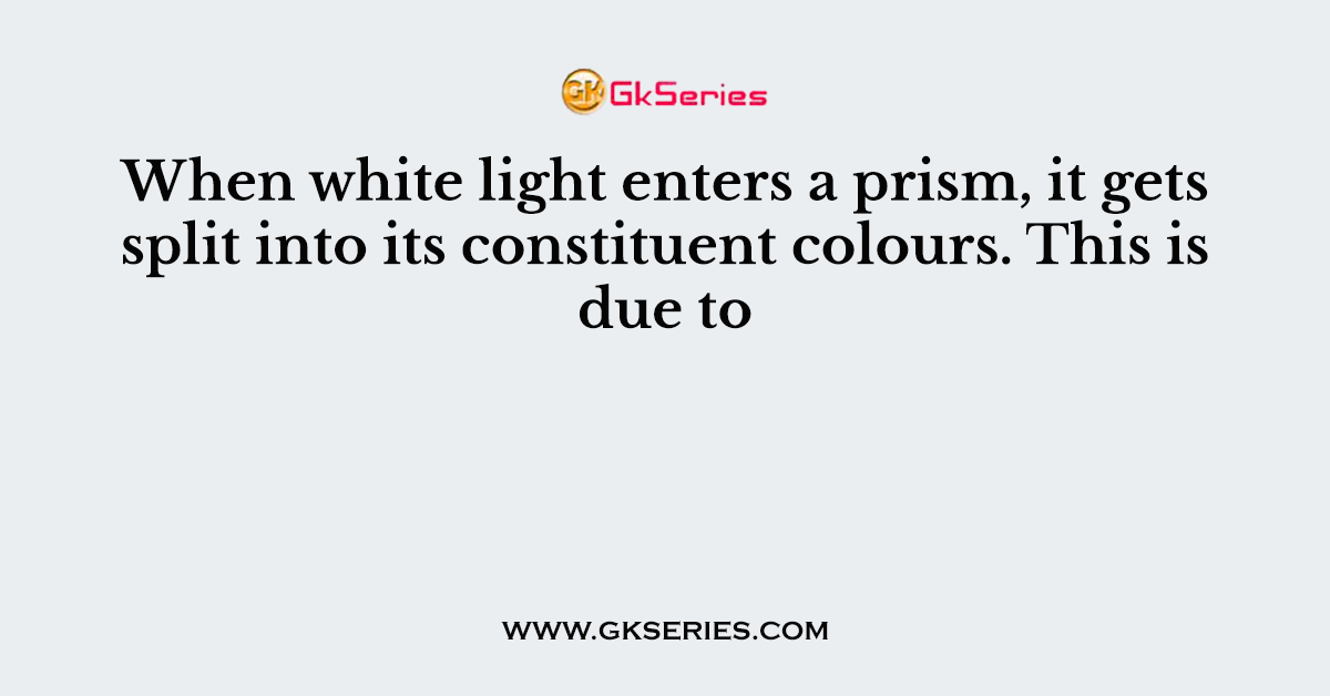 When white light enters a prism, it gets split into its constituent colours. This is due to