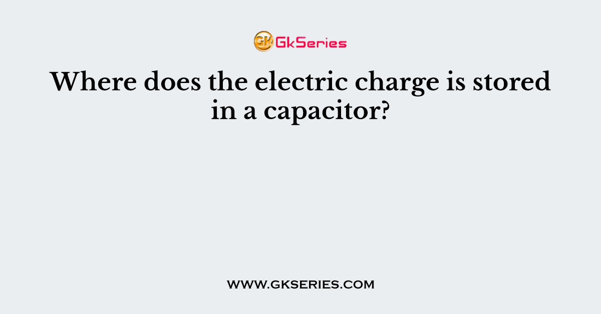 Where does the electric charge is stored in a capacitor?