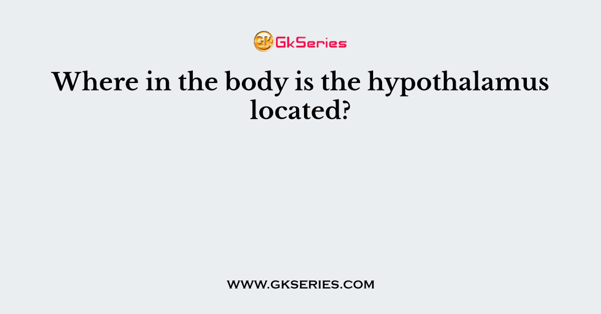 Where in the body is the hypothalamus located?