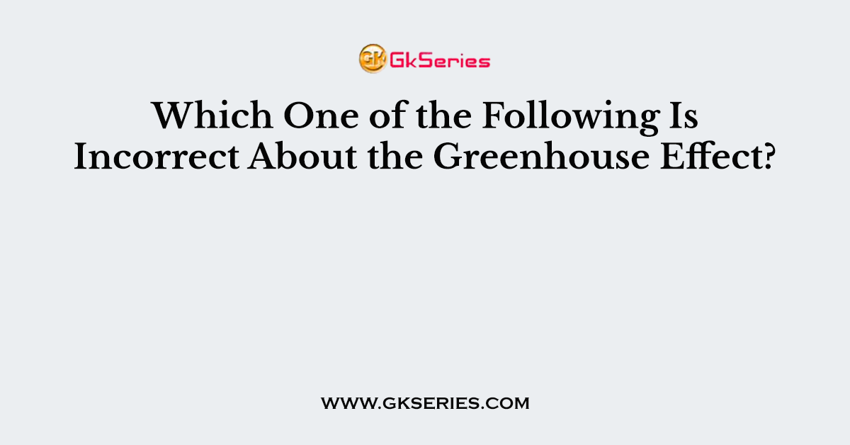 Which One of the Following Is Incorrect About the Greenhouse Effect?