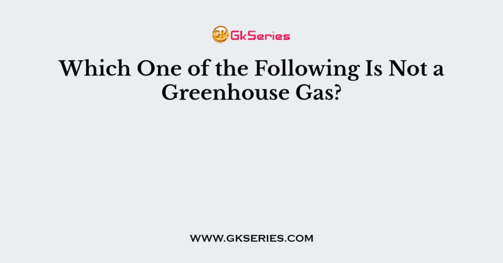 Which One of the Following Is Not a Greenhouse Gas?