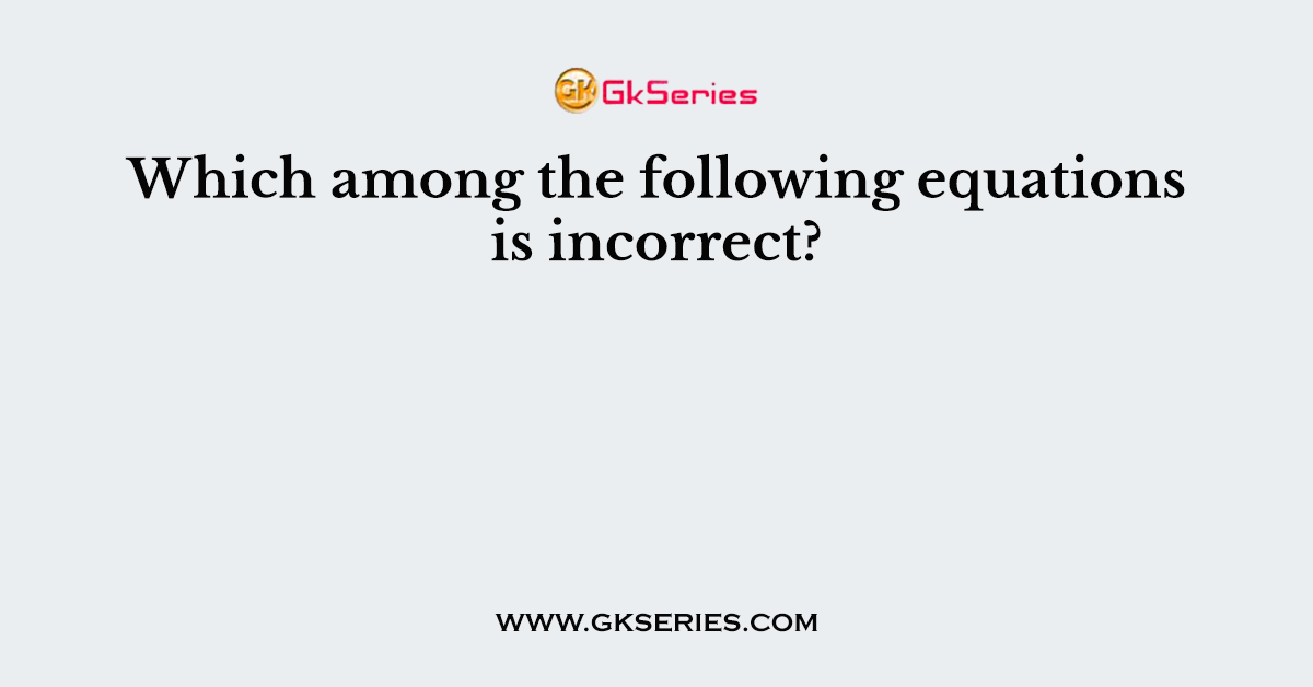 Which among the following equations is incorrect?