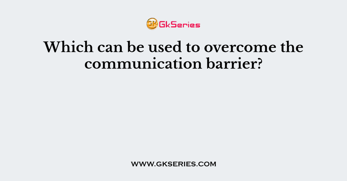 Which can be used to overcome the communication barrier?