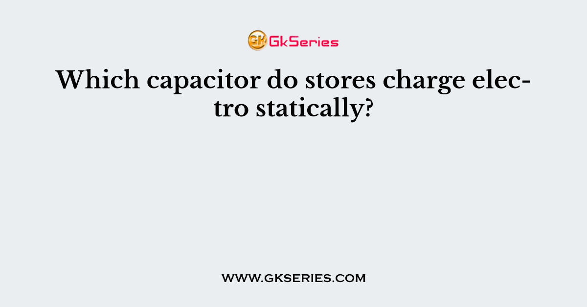 Which capacitor do stores charge electro statically?