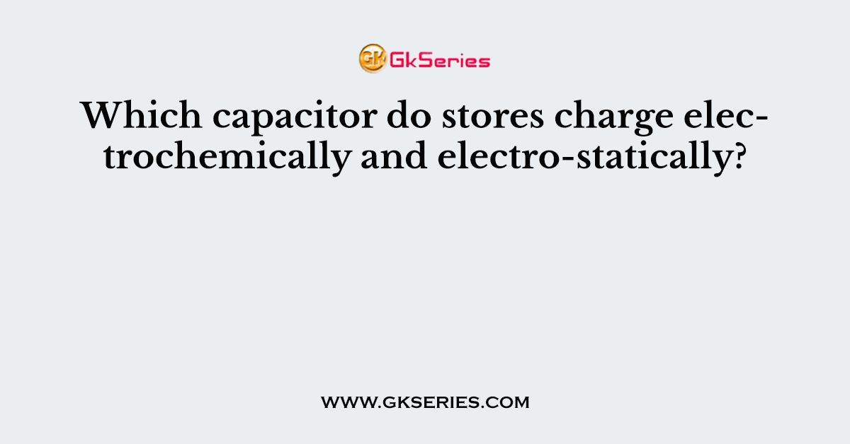 Which capacitor do stores charge electrochemically and electro-statically?