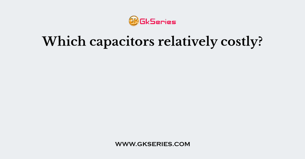 Which capacitors relatively costly?