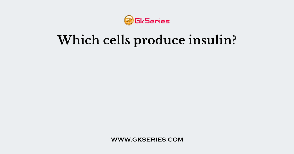 Which cells produce insulin?