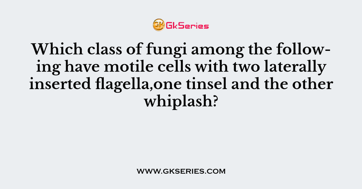 Which class of fungi among the following have motile cells with two laterally inserted flagella,one tinsel and the other whiplash?
