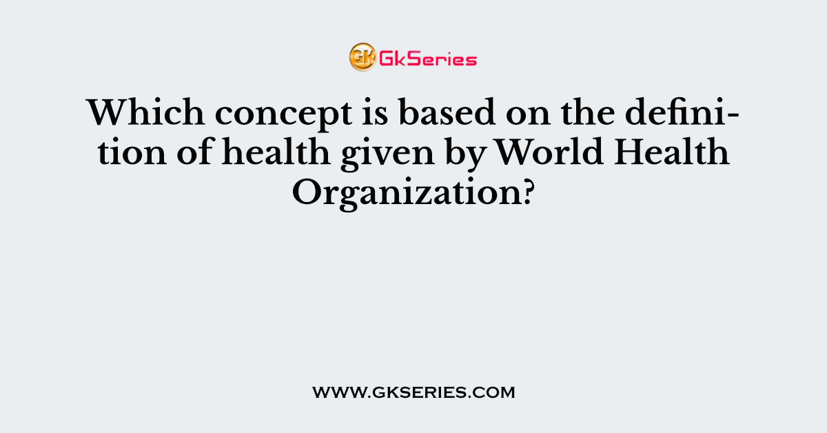 Which concept is based on the definition of health given by World Health Organization?
