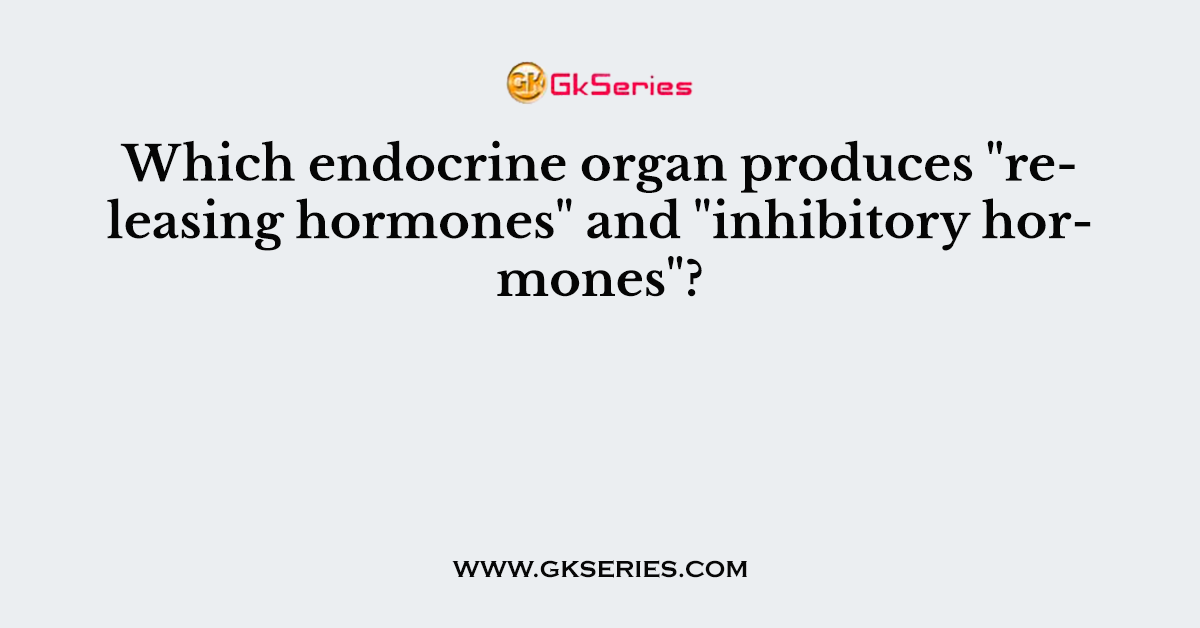 Which endocrine organ produces "releasing hormones" and "inhibitory hormones"?
