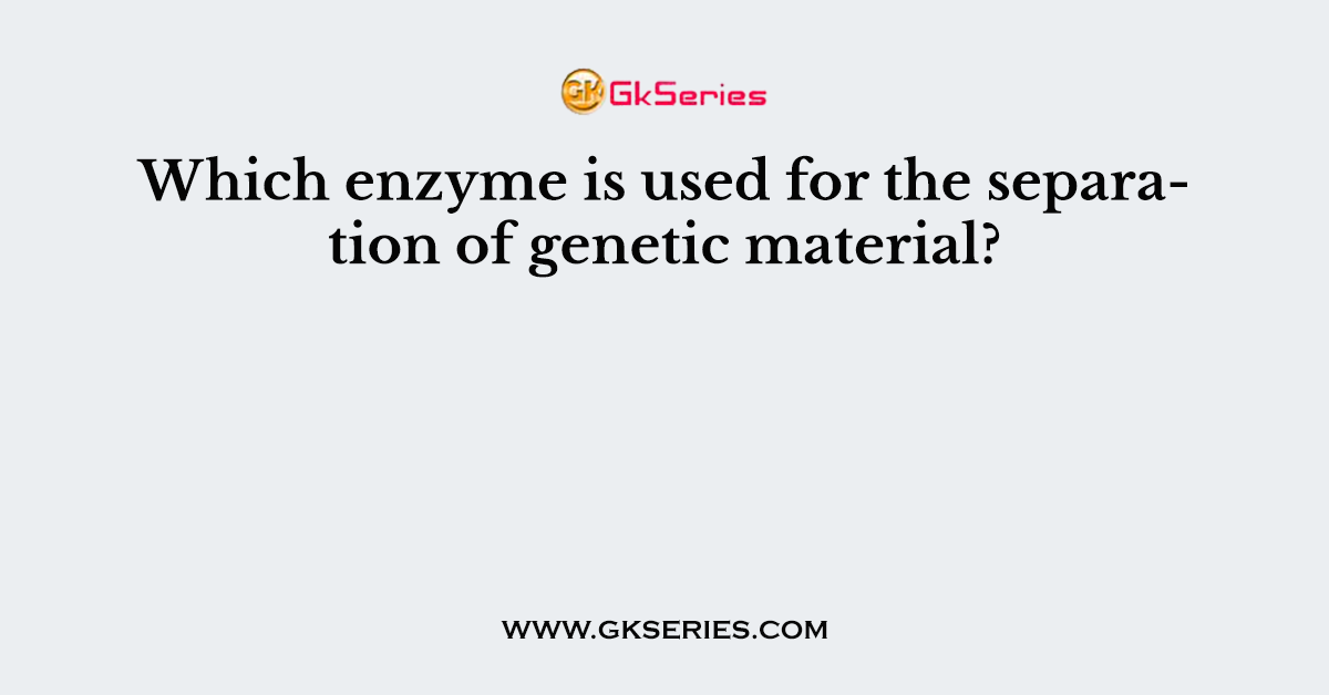Which enzyme is used for the separation of genetic material?