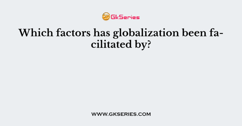 Which factors has globalization been facilitated by?