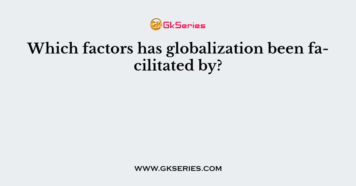 Which factors has globalization been facilitated by?