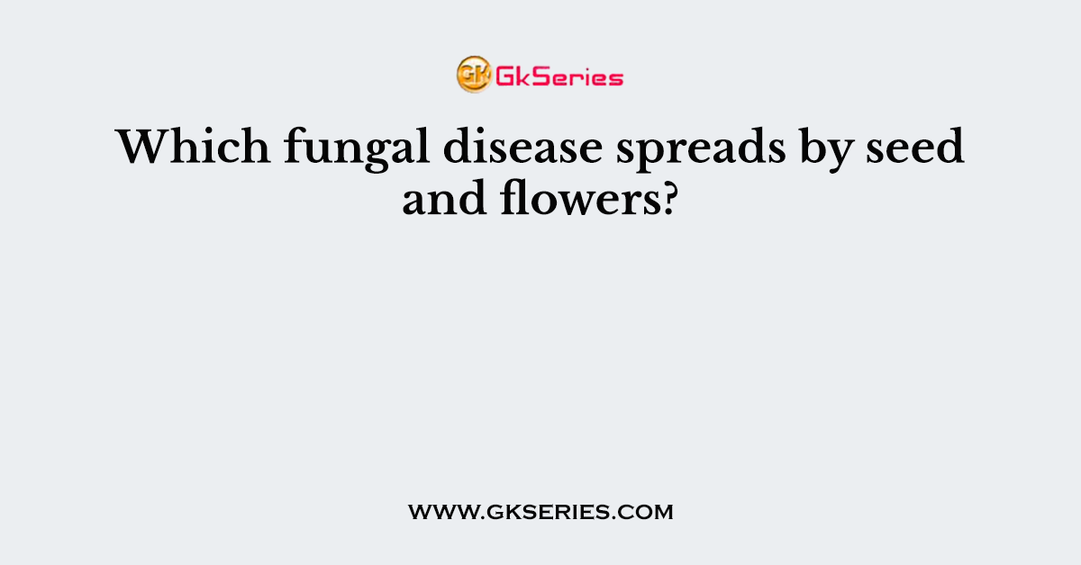 Which fungal disease spreads by seed and flowers?